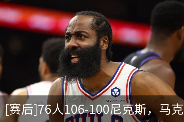 [赛后]76人106-100尼克斯，马克西28分4板5助，唐斯19分12板2冒